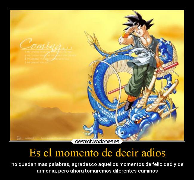 Es el momento de decir adios - no quedan mas palabras, agradesco aquellos momentos de felicidad y de
armonia, pero ahora tomaremos diferentes caminos