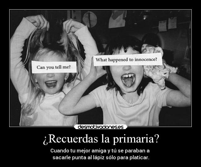 ¿Recuerdas la primaria? - Cuando tu mejor amiga y tú se paraban a
sacarle punta al lápiz sólo para platicar.