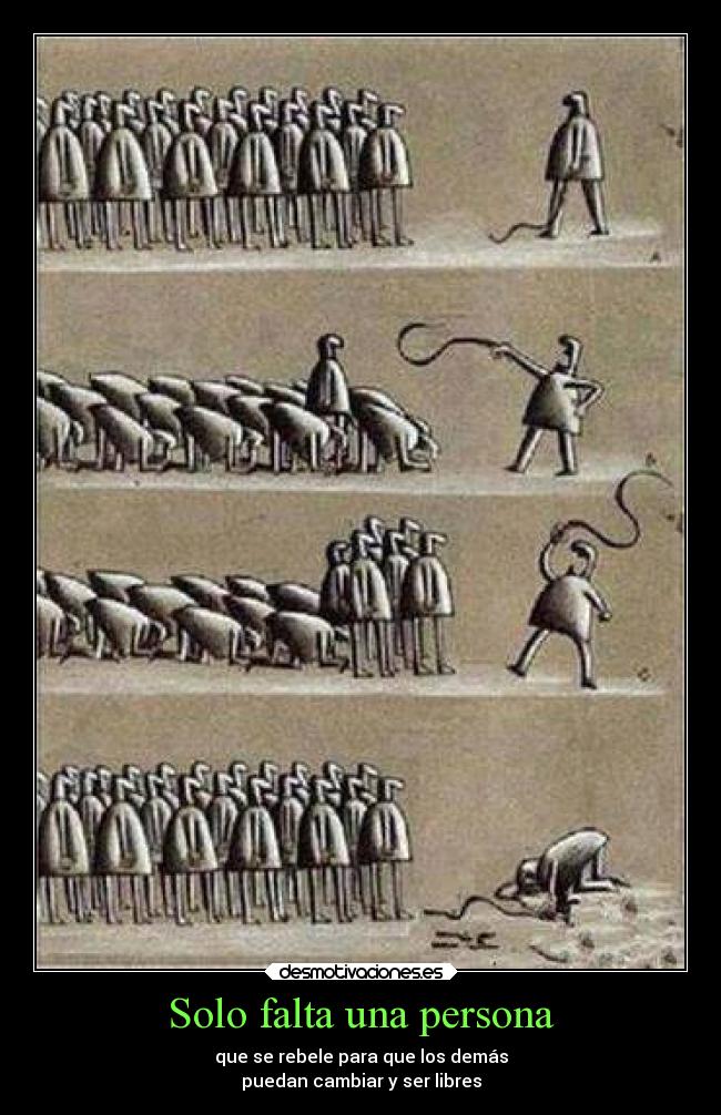 Solo falta una persona - que se rebele para que los demás
puedan cambiar y ser libres