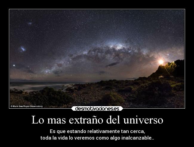 Lo mas extraño del universo - Es que estando relativamente tan cerca,
toda la vida lo veremos como algo inalcanzable..