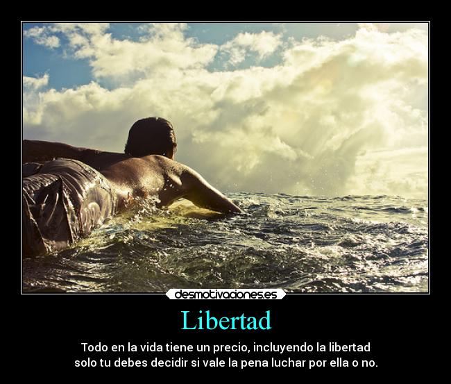 Libertad - Todo en la vida tiene un precio, incluyendo la libertad
solo tu debes decidir si vale la pena luchar por ella o no.