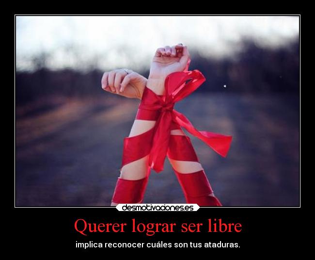 Querer lograr ser libre - implica reconocer cuáles son tus ataduras.
