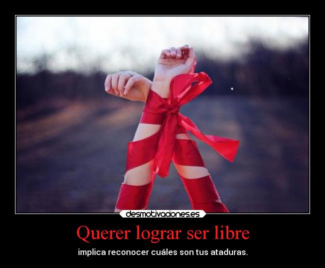 Querer lograr ser libre - implica reconocer cuáles son tus ataduras.