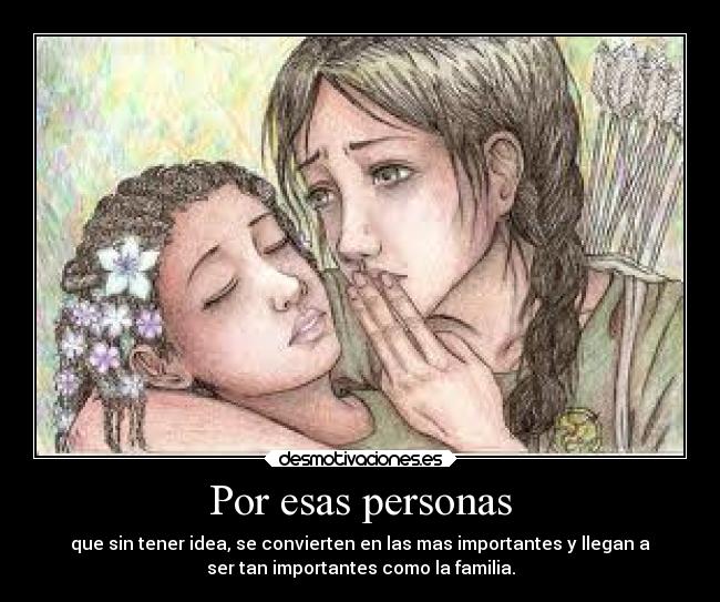 Por esas personas - que sin tener idea, se convierten en las mas importantes y llegan a
ser tan importantes como la familia.