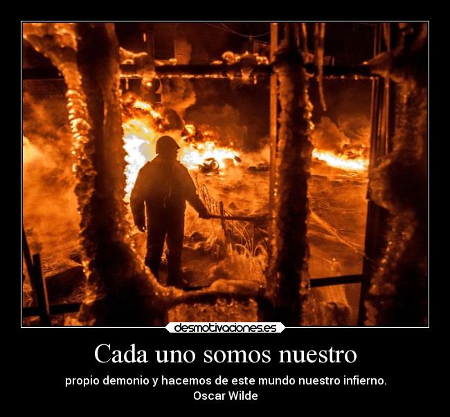 Cada uno somos nuestro - propio demonio y hacemos de este mundo nuestro infierno.
Oscar Wilde