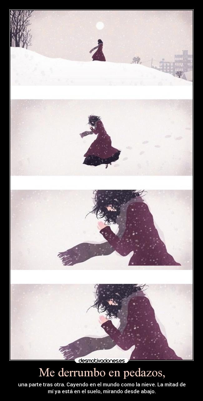 Me derrumbo en pedazos, - una parte tras otra. Cayendo en el mundo como la nieve. La mitad de
mí ya está en el suelo, mirando desde abajo.