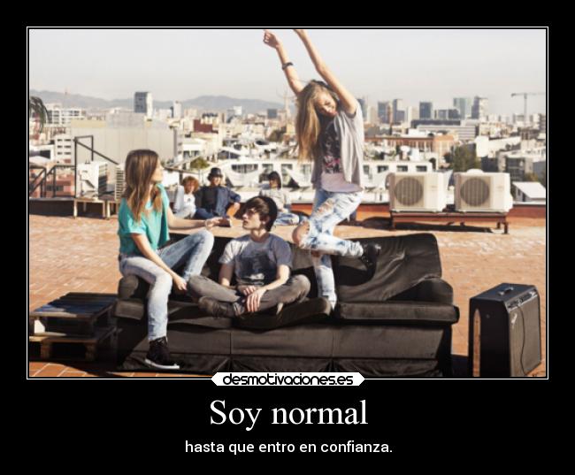 Soy normal - hasta que entro en confianza.