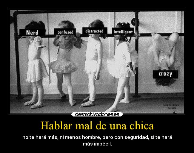 Hablar mal de una chica - no te hará más, ni menos hombre, pero con seguridad, si te hará
más imbécil.