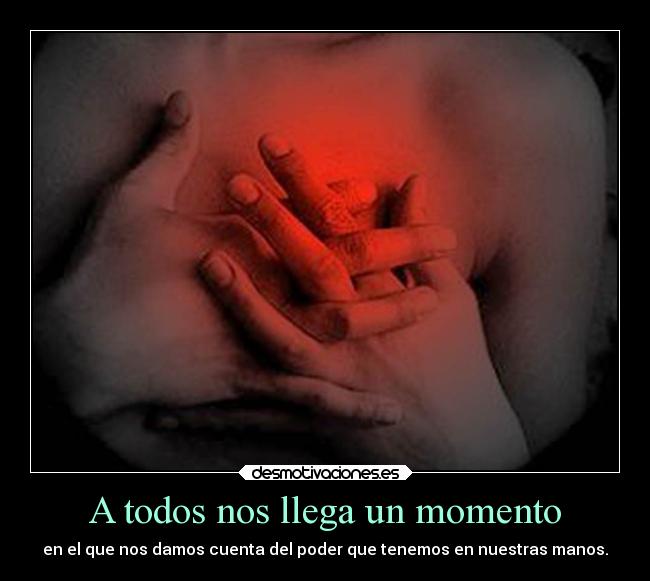 A todos nos llega un momento - en el que nos damos cuenta del poder que tenemos en nuestras manos.