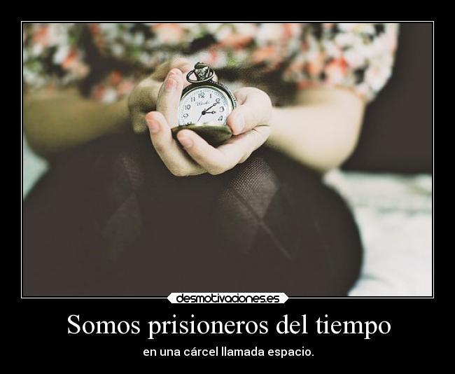 Somos prisioneros del tiempo - en una cárcel llamada espacio.