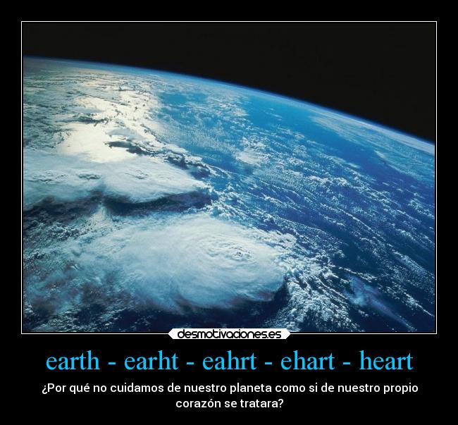 earth - earht - eahrt - ehart - heart - ¿Por qué no cuidamos de nuestro planeta como si de nuestro propio
corazón se tratara?