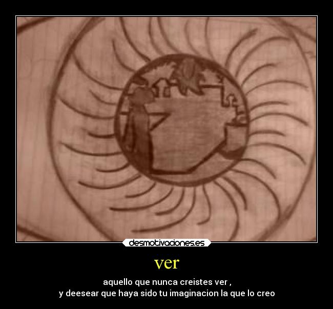 ver - aquello que nunca creistes ver ,
y deesear que haya sido tu imaginacion la que lo creo