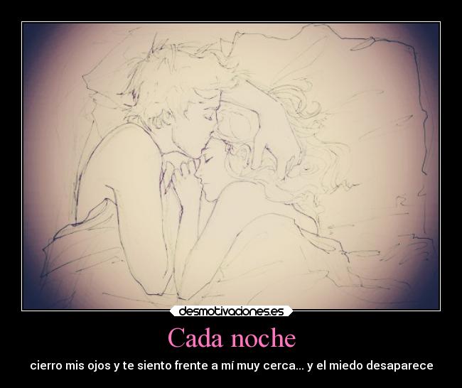 Cada noche - cierro mis ojos y te siento frente a mí muy cerca... y el miedo desaparece