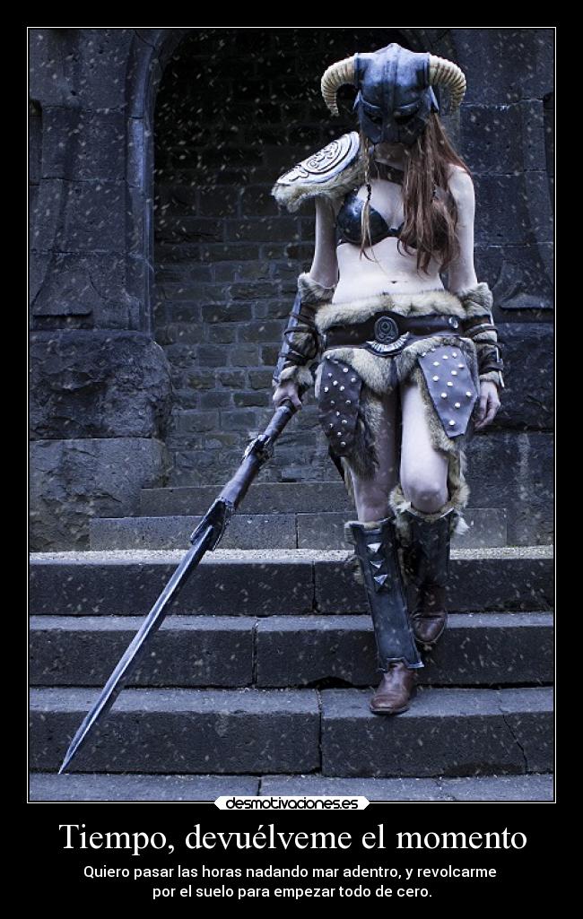 Tiempo, devuélveme el momento - Quiero pasar las horas nadando mar adentro, y revolcarme 
por el suelo para empezar todo de cero.