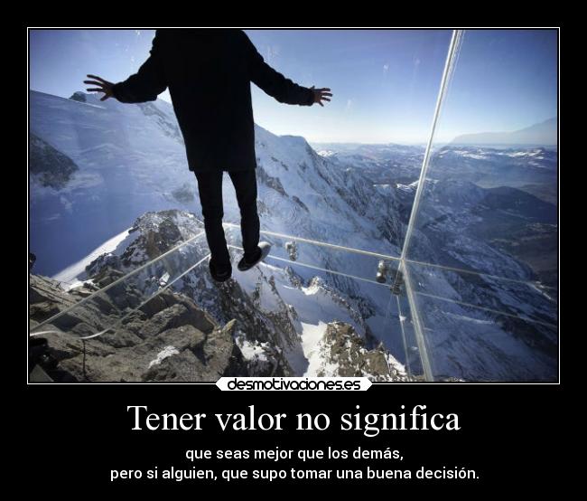 Tener valor no significa - que seas mejor que los demás,
pero si alguien, que supo tomar una buena decisión.