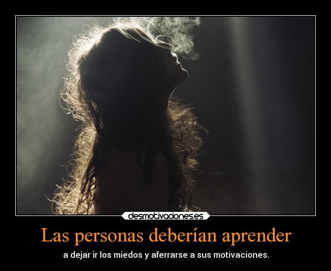 Las personas deberían aprender - a dejar ir los miedos y aferrarse a sus motivaciones.