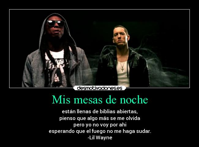 Mis mesas de noche - están llenas de biblias abiertas,
pienso que algo más se me olvida
pero yo no voy por ahi
esperando que el fuego no me haga sudar.
-Lil Wayne