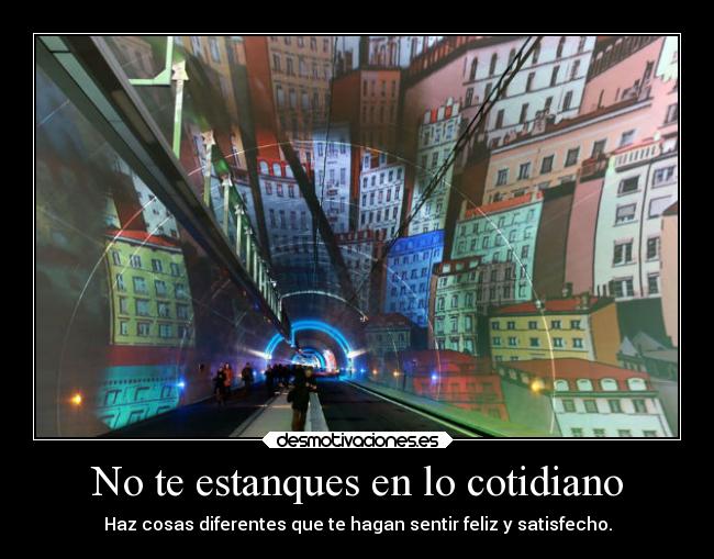 No te estanques en lo cotidiano - Haz cosas diferentes que te hagan sentir feliz y satisfecho.