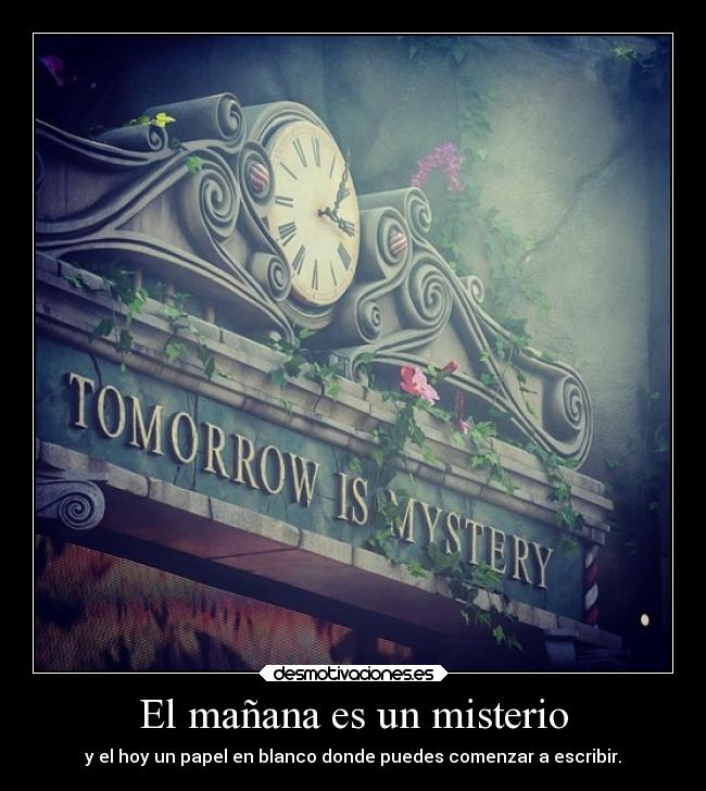 El mañana es un misterio - y el hoy un papel en blanco donde puedes comenzar a escribir.