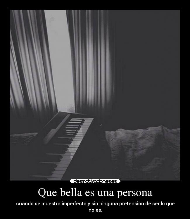 Que bella es una persona - cuando se muestra imperfecta y sin ninguna pretensión de ser lo que
no es.