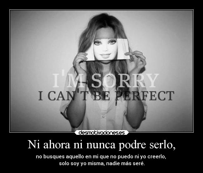 Ni ahora ni nunca podre serlo, - no busques aquello en mi que no puedo ni yo creerlo,
solo soy yo misma, nadie más seré.