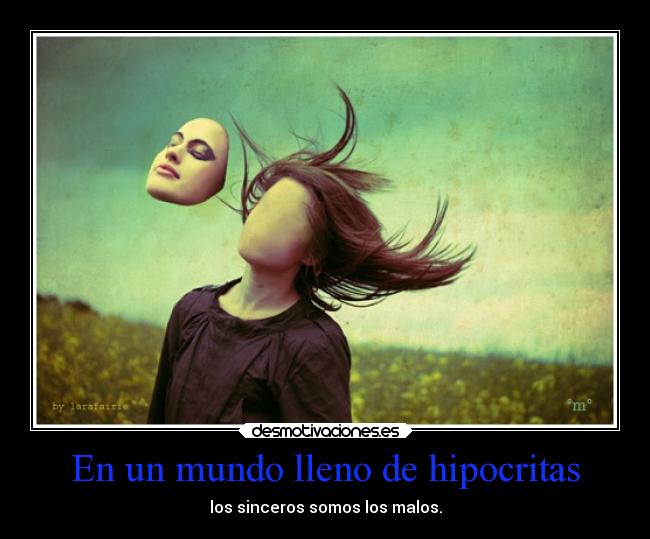 En un mundo lleno de hipocritas - los sinceros somos los malos.