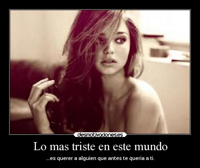 Lo mas triste en este mundo - ...es querer a alguien que antes te queria a ti.