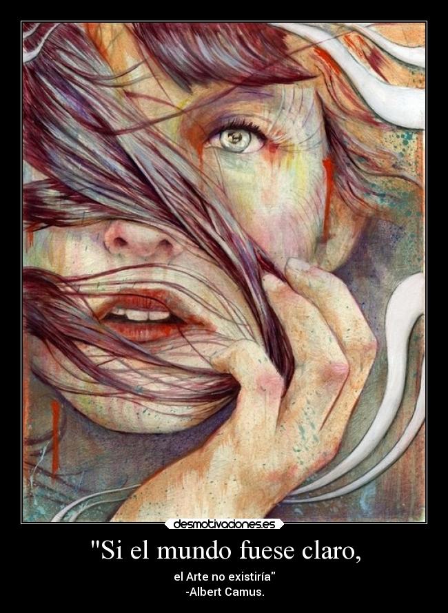 Si el mundo fuese claro, - el Arte no existiría
-Albert Camus.