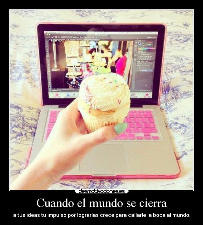 Cuando el mundo se cierra - a tus ideas tu impulso por lograrlas crece para callarle la boca al mundo.