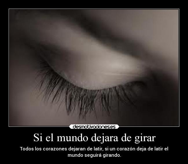 Si el mundo dejara de girar - Todos los corazones dejaran de latir, si un corazón deja de latir el
mundo seguirá girando.