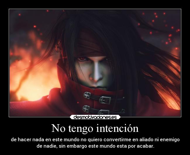 No tengo intención - de hacer nada en este mundo no quiero convertirme en aliado ni enemigo
de nadie, sin embargo este mundo esta por acabar.