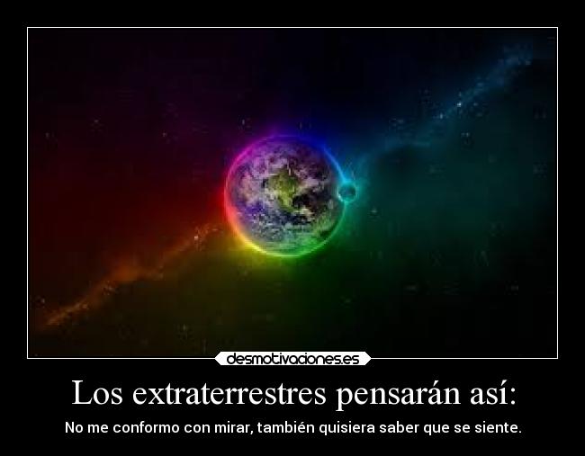 Los extraterrestres pensarán así: - No me conformo con mirar, también quisiera saber que se siente.