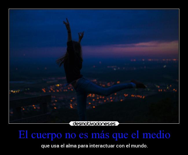El cuerpo no es más que el medio - que usa el alma para interactuar con el mundo.