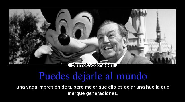 Puedes dejarle al mundo - una vaga impresión de ti, pero mejor que ello es dejar una huella que
marque generaciones.