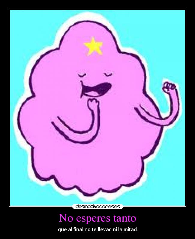 No esperes tanto - que al final no te llevas ni la mitad.