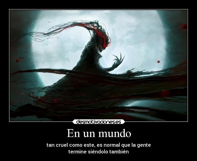 En un mundo - tan cruel como este, es normal que la gente
termine siéndolo también