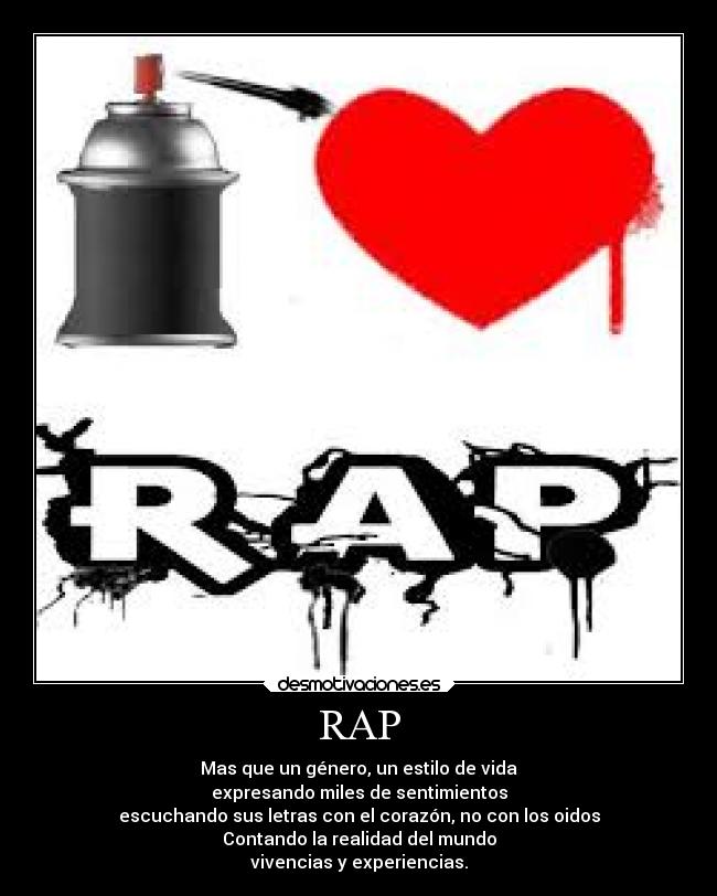 RAP - Mas que un género, un estilo de vida
expresando miles de sentimientos
escuchando sus letras con el corazón, no con los oidos
Contando la realidad del mundo
vivencias y experiencias.