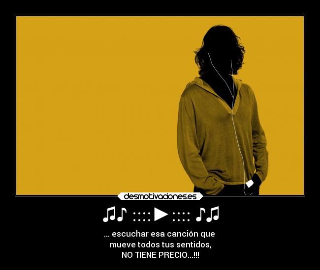 ♫♪ ::::►:::: ♪♫ - ... escuchar esa canción que 
mueve todos tus sentidos,
NO TIENE PRECIO...!!!