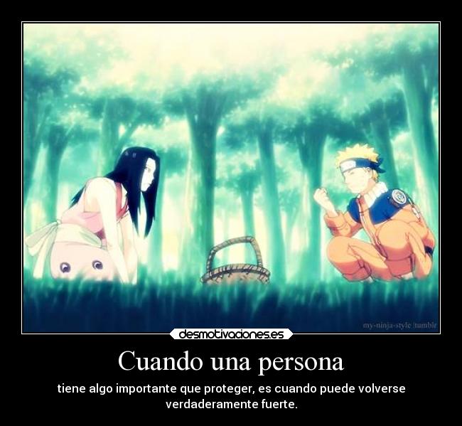 Cuando una persona - tiene algo importante que proteger, es cuando puede volverse
verdaderamente fuerte.