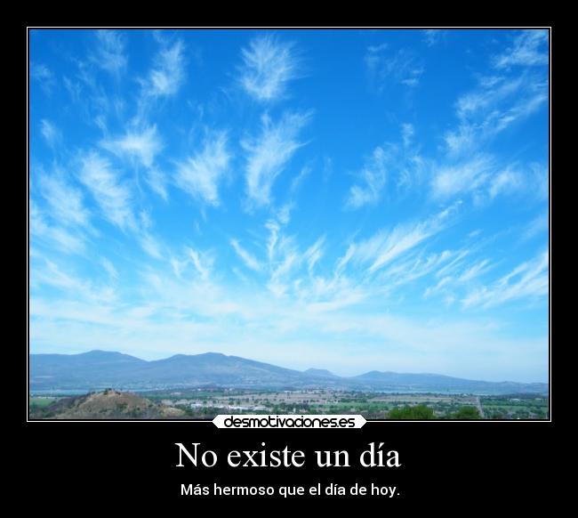 No existe un día - Más hermoso que el día de hoy.