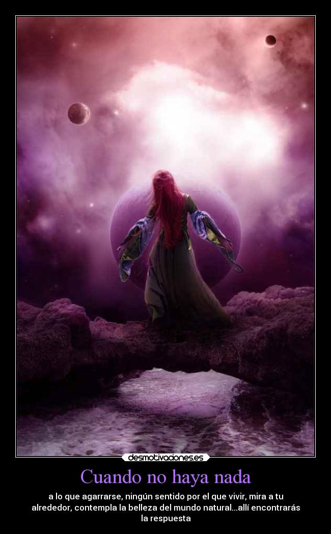 Cuando no haya nada - a lo que agarrarse, ningún sentido por el que vivir, mira a tu
alrededor, contempla la belleza del mundo natural...allí encontrarás
la respuesta