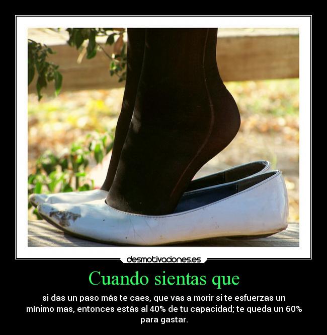 Cuando sientas que - si das un paso más te caes, que vas a morir si te esfuerzas un
mínimo mas, entonces estás al 40% de tu capacidad; te queda un 60%
para gastar.