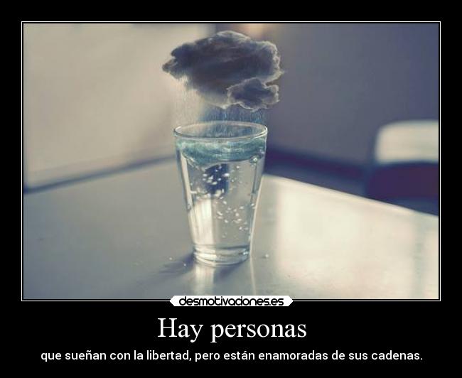 Hay personas - que sueñan con la libertad, pero están enamoradas de sus cadenas.