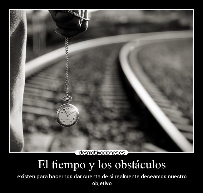 El tiempo y los obstáculos - existen para hacernos dar cuenta de si realmente deseamos nuestro
objetivo