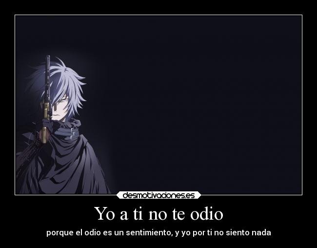 Yo a ti no te odio - porque el odio es un sentimiento, y yo por ti no siento nada