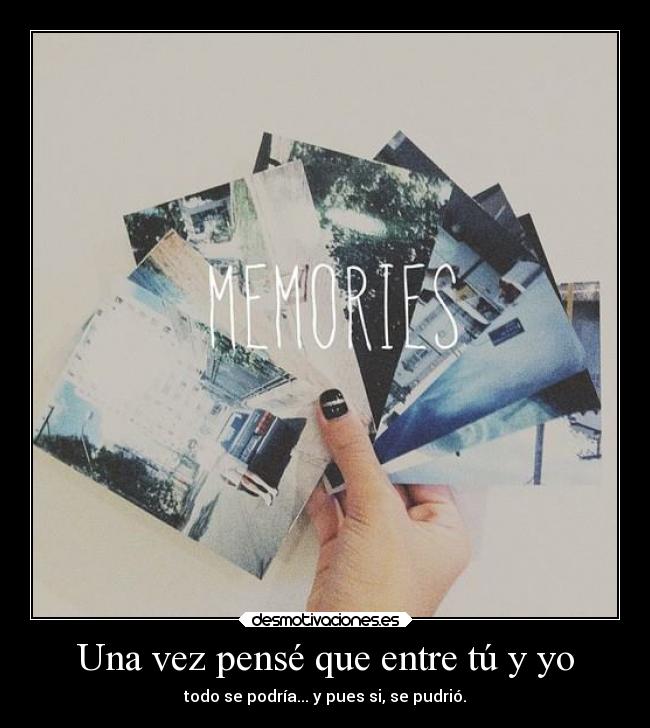 Una vez pensé que entre tú y yo - todo se podría... y pues si, se pudrió.