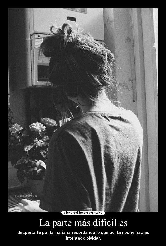 La parte más difícil es - despertarte por la mañana recordando lo que por la noche habías
intentado olvidar.