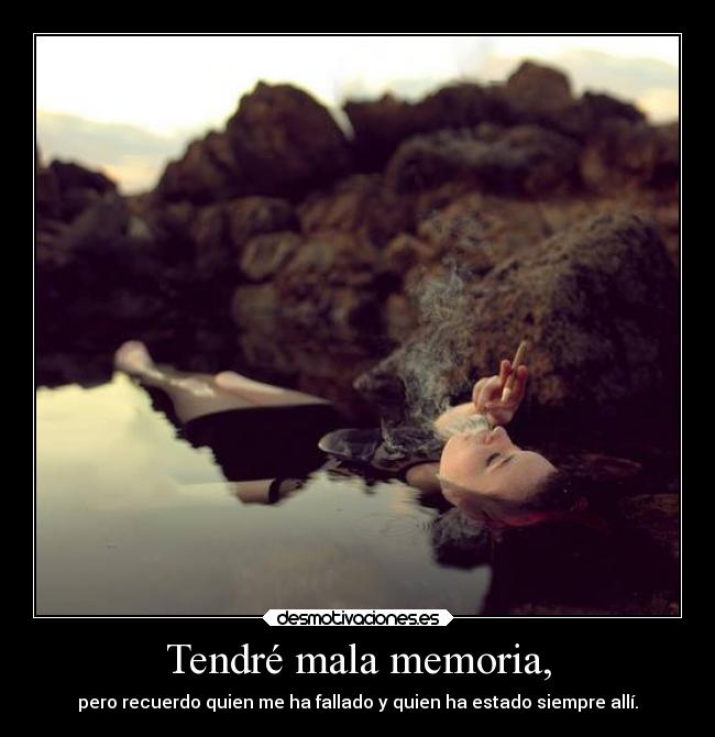 Tendré mala memoria, - pero recuerdo quien me ha fallado y quien ha estado siempre allí.