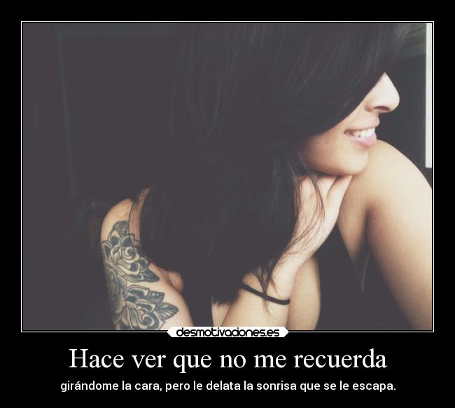 Hace ver que no me recuerda - girándome la cara, pero le delata la sonrisa que se le escapa.