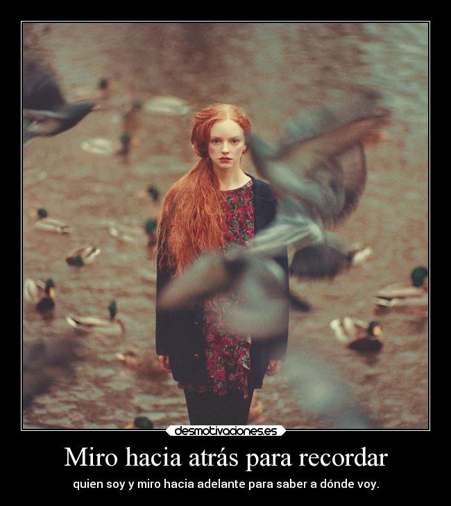 Miro hacia atrás para recordar - quien soy y miro hacia adelante para saber a dónde voy.